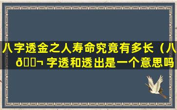 八字透金之人寿命究竟有多长（八 🐬 字透和透出是一个意思吗 🦟 ）